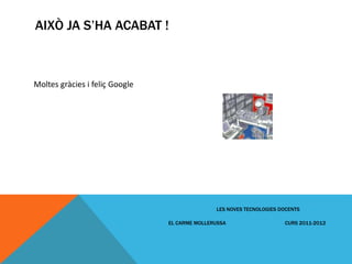 AIXÒ JA S’HA ACABAT !



Moltes gràcies i feliç Google




                                               LES NOVES TECNOLOGIES DOCENTS

                                EL CARME MOLLERUSSA                   CURS 2011-2012
 