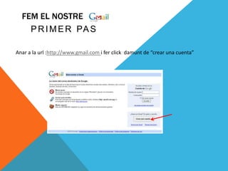 FEM EL NOSTRE
    P R I M E R PA S

Anar a la url :http://www.gmail.com i fer click damunt de “crear una cuenta”
 