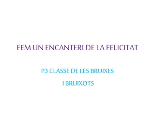 FEM UN ENCANTERI DE LA FELICITAT
P3 CLASSE DE LES BRUIXES
I BRUIXOTS
 