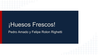 ¡Huesos Frescos!
Pedro Amado y Felipe Rolon Righetti
 