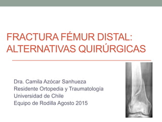 FRACTURA FÉMUR DISTAL:
ALTERNATIVAS QUIRÚRGICAS
Dra. Camila Azócar Sanhueza
Residente Ortopedia y Traumatología
Universidad de Chile
Equipo de Rodilla Agosto 2015
 
