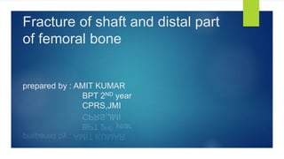 Fracture of shaft and distal part
of femoral bone
prepared by : AMIT KUMAR
BPT 2ND year
CPRS,JMI
 