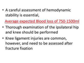 • A careful assessment of hemodynamic
stability is essential,
Average expected Blood loss of 750-1500ml
• Thorough examination of the ipsilateral hip
and knee should be performed
• Knee ligament injuries are common,
however, and need to be assessed after
fracture fixation
 