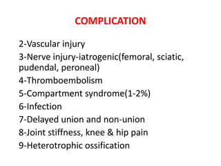COMPLICATION
2-Vascular injury
3-Nerve injury-iatrogenic(femoral, sciatic,
pudendal, peroneal)
4-Thromboembolism
5-Compartment syndrome(1-2%)
6-Infection
7-Delayed union and non-union
8-Joint stiffness, knee & hip pain
9-Heterotrophic ossification
 