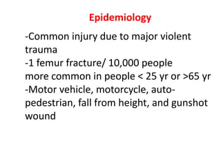 Epidemiology
-Common injury due to major violent
trauma
-1 femur fracture/ 10,000 people
more common in people < 25 yr or >65 yr
-Motor vehicle, motorcycle, auto-
pedestrian, fall from height, and gunshot
wound
 