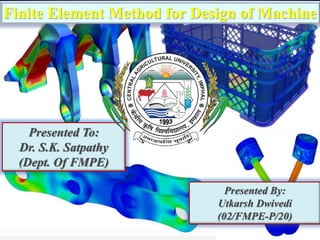 Presented By:
Utkarsh Dwivedi
(02/FMPE-P/20)
Finite Element Method for Design of Machine
Presented To:
Dr. S.K. Satpathy
(Dept. Of FMPE)
 