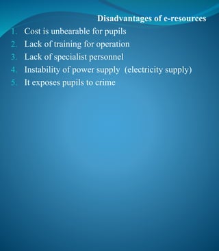 Disadvantages of e-resources
1. Cost is unbearable for pupils
2. Lack of training for operation
3. Lack of specialist personnel
4. Instability of power supply (electricity supply)
5. It exposes pupils to crime
 