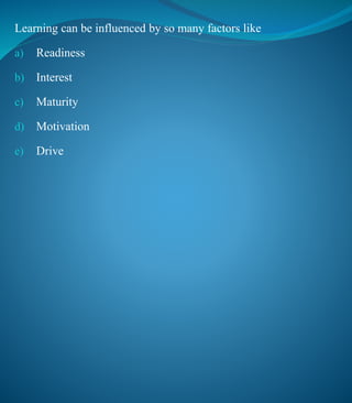 Learning can be influenced by so many factors like
a) Readiness
b) Interest
c) Maturity
d) Motivation
e) Drive
 