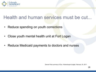 State ExampleColoradan’s expectations for education, public safety, transportation, health care and human services and other public services exceed revenues.Colorado must balance its budget each year.  No credit cards.Legislative options:Reduce expenses (except for mandates)Raise fees and close tax “loopholes” (controversial)Use one time money and accounting “tricks” to get through another year (e.g. Federal stimulus; move payday)Voter options:Eliminate mandates (e.g. Amendment 23)Raise taxes