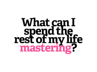 What can I
  spend the
rest of my life
 mastering?
 