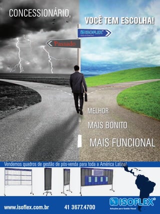 MELHORMELHOR
MAIS BONITOMAIS BONITO
MAIS FUNCIONAL
CONCESSIONÁRIO,
VOCÊ TEM ESCOLHA!
Soluções para Gestão Visualwww.isoflex.com.br 41 3677.4700
Vendemos quadros de gestão de pós-venda para toda a América Latina!Vendemos quadros de gestão de pós-venda para toda a América Latina!Vendemos quadros de gestão de pós-venda para toda a América Latina!Vendemos quadros de gestão de pós-venda para toda a América Latina!
 