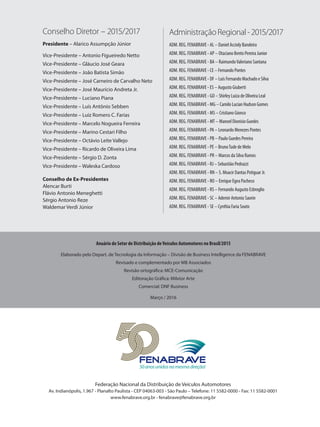 Anuário do Setor de Distribuição deVeículos Automotores no Brasil/2015
Elaborado pelo Depart. de Tecnologia da Informação – Divisão de Business Intelligence da FENABRAVE
Revisado e complementado por MB Associados
Revisão ortográfica: MCE-Comunicação
Editoração Gráfica: Milxtor Arte
Comercial: DNF Business
Março / 2016
Federação Nacional da Distribuição de Veículos Automotores
Av. Indianópolis, 1.967 - Planalto Paulista - CEP 04063-003 - São Paulo – Telefone: 11 5582-0000 - Fax: 11 5582-0001
www.fenabrave.org.br - fenabrave@fenabrave.org.br
50anosunidosnamesmadireção!
AdministraçãoRegional-2015/2017
ADM. REG. FENABRAVE - AL – Daniel Accioly Bandeira
ADM. REG. FENABRAVE - AP – Otaciano Bento Pereira Junior
ADM. REG. FENABRAVE - BA – RaimundoValeriano Santana
ADM. REG. FENABRAVE - CE – Fernando Pontes
ADM. REG. FENABRAVE - DF – Luís Fernando Machado e Silva
ADM. REG. FENABRAVE - ES – Augusto Giuberti
ADM. REG. FENABRAVE - GO – Shirley Luiza de Oliveira Leal
ADM. REG. FENABRAVE - MG – Camilo Lucian Hudson Gomes
ADM. REG. FENABRAVE - MS – Cristiano Gionco
ADM. REG. FENABRAVE - MT – Manoel Dionisio Guedes
ADM. REG. FENABRAVE - PA – Leonardo Menezes Pontes
ADM. REG. FENABRAVE - PB – Paulo Guedes Pereira
ADM. REG. FENABRAVE - PE – BrunoTude de Melo
ADM. REG. FENABRAVE - PR – Marcos da Silva Ramos
ADM. REG. FENABRAVE - RJ – Sebastião Pedrazzi
ADM. REG. FENABRAVE - RN – S. Moacir Dantas Potiguar Jr.
ADM. REG. FENABRAVE - RO – Enrique Egea Pacheco
ADM. REG. FENABRAVE - RS – Fernando Augusto Esbroglio
ADM. REG. FENABRAVE - SC – Ademir Antonio Saorin
ADM. REG. FENABRAVE - SE – Cynthia Faria Souto
Conselho Diretor – 2015/2017
Presidente – Alarico Assumpção Júnior
Vice-Presidente – Antonio Figueiredo Netto
Vice-Presidente – Gláucio José Geara
Vice-Presidente – João Batista Simão
Vice-Presidente – José Carneiro de Carvalho Neto
Vice-Presidente – José Maurício Andreta Jr.
Vice-Presidente – Luciano Piana
Vice-Presidente – Luís Antônio Sebben
Vice-Presidente – Luiz Romero C. Farias
Vice-Presidente – Marcelo Nogueira Ferreira
Vice-Presidente – Marino Cestari Filho
Vice-Presidente – Octávio Leite Vallejo
Vice-Presidente – Ricardo de Oliveira Lima
Vice-Presidente – Sérgio D. Zonta
Vice-Presidente – Waleska Cardoso
Conselho de Ex-Presidentes
Alencar Burti
Flávio Antonio Meneghetti
Sérgio Antonio Reze
Waldemar Verdi Júnior
 