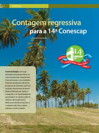 ESpECIAl




         Contagem regressiva
                                       para a 14ª Conescap
                                       Por Natasha Echavarría




Costa do sauipe: Um lugar
planejado para proporcionar as
mais inesquecíveis experiências.
Costa do Sauipe é um complexo
hoteleiro localizado a 80 km do
aeroporto de Salvador, num dos
cenários mais bonitos do litoral
baiano. Rodeado por dunas e
coqueirais, é um local idealizado
para traduzir em muito conforto
todos os elementos que a
Bahia reúne de forma tão única
e original: arte, ritmo, aroma,
sabores e muita simpatia.




    12    REVISTA FENACON julho-agosto de 2011
 