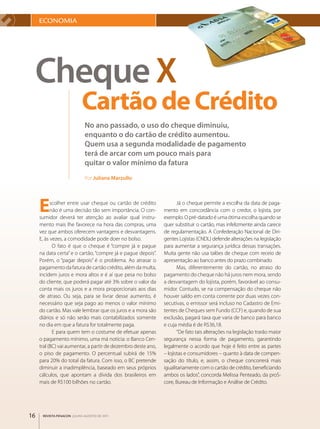 ECONOmIA




 Cheque X
                           Cartão de Crédito
                            No ano passado, o uso do cheque diminuiu,
                            enquanto o do cartão de crédito aumentou.
                            Quem usa a segunda modalidade de pagamento
                            terá de arcar com um pouco mais para
                            quitar o valor mínimo da fatura
                            Por Juliana Marzullo




     E     scolher entre usar cheque ou cartão de crédito
           não é uma decisão tão sem importância. O con­
     sumidor deverá ter atenção ao avaliar qual instru­
                                                                      Já o cheque permite a escolha da data de paga­
                                                               mento em concordância com o credor, o lojista, por
                                                               exemplo. O pré­datado é uma ótima escolha quando se
     mento mais lhe favorece na hora das compras, uma          quer substituir o cartão, mas infelizmente ainda carece
     vez que ambos oferecem vantagens e desvantagens.          de regulamentação. A Confederação Nacional de Diri­
     E, às vezes, a comodidade pode doer no bolso.             gentes Lojistas (CNDL) defende alterações na legislação
            O fato é que o cheque é “compre já e pague         para aumentar a segurança jurídica dessas transações.
     na data certa” e o cartão, “compre já e pague depois”.    Muita gente não usa talões de cheque com receio de
     Porém, o “pagar depois” é o problema. Ao atrasar o        apresentação ao banco antes do prazo combinado.
     pagamento da fatura de cartão crédito, além da multa,            Mas, diferentemente do cartão, no atraso do
     incidem juros e mora altos e é aí que pesa no bolso       pagamento do cheque não há juros nem mora, sendo
     do cliente, que poderá pagar até 3% sobre o valor da      a desvantagem do lojista, porém, favorável ao consu­
     conta mais os juros e a mora proporcionais aos dias       midor. Contudo, se na compensação do cheque não
     de atraso. Ou seja, para se livrar desse aumento, é       houver saldo em conta corrente por duas vezes con­
     necessário que seja pago ao menos o valor mínimo          secutivas, o emissor será incluso no Cadastro de Emi­
     do cartão. Mas vale lembrar que os juros e a mora são     tentes de Cheques sem Fundo (CCF) e, quando de sua
     diários e só não serão mais contabilizados somente        exclusão, pagará taxa que varia de banco para banco
     no dia em que a fatura for totalmente paga.               e cuja média é de R$36,18.
            E para quem tem o costume de efetuar apenas               “De fato tais alterações na legislação trarão maior
     o pagamento mínimo, uma má notícia: o Banco Cen­          segurança nessa forma de pagamento, garantindo
     tral (BC) vai aumentar, a partir de dezembro deste ano,   legalmente o acordo que hoje é feito entre as partes
     o piso de pagamento. O percentual subirá de 15%           – lojistas e consumidores – quanto à data de compen­
     para 20% do total da fatura. Com isso, o BC pretende      sação do título, e, assim, o cheque concorrerá mais
     diminuir a inadimplência, baseado em seus próprios        igualitariamente com o cartão de crédito, beneficiando
     cálculos, que apontam a dívida dos brasileiros em         ambos os lados”, concorda Melissa Penteado, da proS­
     mais de R$100 bilhões no cartão.                          core, Bureau de Informação e Análise de Crédito.




16    REVISTA FENACON julho-agosto de 2011
 