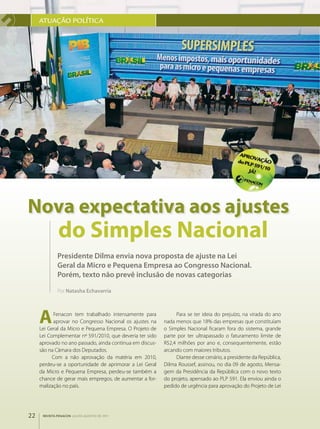 ATuAçãO pOlÍTICA




nova expectativa aos ajustes
              do simples nacional
             Presidente Dilma envia nova proposta de ajuste na Lei
             Geral da Micro e Pequena Empresa ao Congresso Nacional.
             Porém, texto não prevê inclusão de novas categorias

             Por Natasha Echavarría




     a     Fenacon tem trabalhado intensamente para
           aprovar no Congresso Nacional os ajustes na
     Lei Geral da Micro e Pequena Empresa. O Projeto de
                                                               Para se ter ideia do prejuízo, na virada do ano
                                                          nada menos que 18% das empresas que constituíam
                                                          o Simples Nacional ficaram fora do sistema, grande
     Lei Complementar nº 591/2010, que deveria ter sido   parte por ter ultrapassado o faturamento limite de
     aprovado no ano passado, ainda continua em discus­   R$2,4 milhões por ano e, consequentemente, estão
     são na Câmara dos Deputados.                         arcando com maiores tributos.
           Com a não aprovação da matéria em 2010,             Diante desse cenário, a presidente da República,
     perdeu­se a oportunidade de aprimorar a Lei Geral    Dilma Roussef, assinou, no dia 09 de agosto, Mensa­
     da Micro e Pequena Empresa, perdeu­se também a       gem da Presidência da República com o novo texto
     chance de gerar mais empregos, de aumentar a for­    do projeto, apensado ao PLP 591. Ela enviou ainda o
     malização no país.                                   pedido de urgência para aprovação do Projeto de Lei




22    REVISTA FENACON julho-agosto de 2011
 