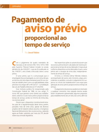 OpINIãO




     Pagamento de
                          aviso prévio
                          proporcional ao
                          tempo de serviço
                          Por Josué Tobias




     C     om o julgamento de quatro mandados de
           injunção, os de números 943, 1010, 1074 e 1090
     pelo Supremo Tribunal Federal, iniciado na sessão
                                                                   Nas respectivas ações os autores buscavam que
                                                             seus avisos prévios fossem calculados de maneira pro­
                                                             porcional ao tempo de serviço laborado. A regra atual,
     plenária do dia 22/6/2011, cuja ata foi publicada no    conforme dispositivos acima elencados é que o aviso
     dia 1º/8/2011, veio à baila a discussão sobre o aviso   prévio tem a duração de trinta dias, independente­
     prévio.                                                 mente do tempo de serviço.
           O aviso prévio, que é a comunicação que o               O Exmo. sr. ministro Gilmar Mendes (relator),
     empregador faz ao empregado, ou vice­versa, de que,     acompanhado de outros sete ministros, julgou pro­
     ao término de certo lapso temporal, porá fim ao con­    cedentes os pedidos, contudo o julgamento foi sus­
     trato de trabalho, bem como sua aplicabilidade, estão   penso no intuito de estabelecerem uma regra para
     previstos nos artigos 487 a 491 da CLT – Consolidação   aplicação do aviso prévio proporcional ao tempo de
     das Leis do Trabalho (Decreto Lei nº 5.452/43).         serviço.
           Esse instituto jurídico foi recepcionado pela           O julgamento do processo poderá ser retomado
     Constituição Federal de 1988, no seu artigo 7º,         a qualquer momento, mas naquela mesma sessão
     inciso XXI, que garante como direito aos trabalha­      foram inicialmente apresentadas algumas propostas
     dores urbanos e rurais “aviso prévio proporcional ao    para estabelecimento de um teto, tais como, além do
     tempo de serviço, sendo no mínimo de trinta dias,
     nos termos da lei”.
           Ocorre que o dispositivo constitucional reme­
     teu para lei a regulamentação deste tema, porém,
     passados mais de vinte anos, apesar de diversos
     projetos de lei tratarem desse assunto, o Congresso
     Nacional efetivamente não se pronunciou, cabendo
     agora ao Poder Judiciário, por meio do STF, decidir
     sobre essa omissão legislativa.




30    REVISTA FENACON julho-agosto de 2011
 