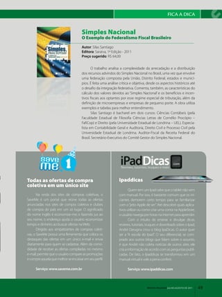 FICA A dICA


                                      Simples Nacional
                                      O Exemplo do Federalismo Fiscal Brasileiro

                                      Autor: Silas Santiago
                                      Editora: Saraiva, 1ª Edição ­ 2011
                                      Preço sugerido: R$ 64,00


                                             O trabalho analisa a complexidade da arrecadação e a distribuição
                                      dos recursos advindos do Simples Nacional no Brasil, uma vez que envolve
                                      uma federação composta pela União, Distrito Federal, estados e municí­
                                      pios. É feita uma análise crítica e objetiva, desde os aspectos históricos até
                                      o desafio da integração federativa. Comenta, também, as características do
                                      cálculo dos valores devidos ao ‘Simples Nacional’ e os benefícios e incen­
                                      tivos fiscais aos optantes por esse regime especial de tributação, além da
                                      definição de microempresas e empresas de pequeno porte. A obra utiliza
                                      exemplos e tabelas para melhor entendimento.
                                             Silas Santiago é bacharel em dois cursos: Ciências Contábeis (pela
                                      Faculdade Estadual de Filosofia Ciências Letras de Cornélio Procópio –
                                      FafiCop) e Direito (pela Universidade Estadual de Londrina – UEL). Especia­
                                      lista em Contabilidade Geral e Auditoria, Direito Civil e Processo Civil pela
                                      Universidade Estadual de Londrina. Auditor­Fiscal da Receita Federal do
                                      Brasil. Secretário­Executivo do Comitê Gestor do Simples Nacional.




Todas as ofertas de compra                                     Ipaddicas
coletiva em um único site
                                                                       Quem tem um Ipad sabe que o tablet não vem
       Na onda dos sites de compras coletivas, o               com manual. Por isso, é bastante comum que os ini­
SaveMe é um portal que reúne todas as ofertas                  ciantes demorem certo tempo para se familiarizar
anunciadas nos sites de compra coletiva e clubes               com o “jeito Apple de ser”. Até descobrir quais aplica­
de compra do país em um só lugar. O significado                tivos utilizar ou como criar uma conta na AppleStore,
do nome inglês é economize­me; e fazendo jus ao                o usuário navega por horas na internet para aprender.
seu nome, o endereço ajuda o usuário economizar                        Com o intuito de ensinar e divulgar dicas,
tempo e dinheiro ao buscar ofertas na Web.                     reviews, tutoriais, truques e downloads sobre o Ipad,
       Dirigido aos simpatizantes de compras coleti­           André Darugna criou o blog IpaDicas. O autor quer
vas, o SaveMe possui uma ferramenta que coloca os              ser a “A escola do Ipad”. O seu diferencial, se com­
destaques das ofertas em um único e­mail e envia               prado aos outros blogs que falam sobre o assunto,
diariamente para quem se cadastrar. Além da como­              é que André não coleta notícias de outros sites, ele
didade de receber as ofertas compiladas no mesmo               cria a informação de acordo com as perguntas publi­
e­mail, permite que o usuário compare as promoções             cadas. De fato, o Ipaddicas se transformou em um
e compre aquela que melhor se encaixar em seu perfil.          manual virtual e vale a pena conferir.

      Serviço: www.saveme.com.br                                     Serviço: www.ipaddicas.com



                                                                                   REVISTA FENACON julho-agosto de 2011   49
 