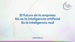 El futuro de la empresa
No es la inteligencia artiﬁcial
Es la inteligencia real
Letsmake.co
 
