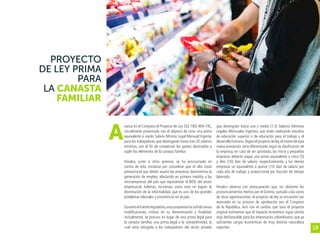 18
PROYECTO
DE LEY PRIMA
PARA
LA CANASTA
FAMILIAR
vanza en el Congreso el Proyecto de Ley 202-18S/ 404-19C,
inicialmente presentado con el objetivo de crear una prima
equivalente a medio Salario Mínimo Legal Mensual Vigente,
para los trabajadores que devengaran hasta tres (3) salarios
mínimos, con el fin de compensar los gastos destinados a
suplir los elementos de la canasta familiar.
Fenalco, junto a otros gremios, se ha pronunciado en
contra de esta iniciativa por considerar que el alto costo
prestacional que deben asumir las empresas desincentiva la
generación de empleo, afectando en primera medida a las
microempresas del país que representan el 80% del sector
empresarial. Además, iniciativas como esta no logran la
disminución de la informalidad, que es uno de los grandes
problemas laborales y económicos en el país.
Duranteeltrámitelegislativo,estapropuestahasufridovarias
modificaciones, incluso en su denominación y finalidad.
Actualmente, se procura en lugar de una prima legal para
la canasta familiar, una prima legal a la competitividad, la
cual sería otorgada a los trabajadores del sector privado
que devenguen hasta uno y medio (1.5) Salarios Mínimos
Legales Mensuales Vigentes, que estén realizando estudios
de educación superior o de educación para el trabajo y el
desarrollo humano.Según el proyecto de ley,el monto de esta
nueva prestación sería diferenciado según la clasificación de
la empresa, en caso de ser aprobada, las micro y pequeñas
empresas deberán pagar una prima equivalente a cinco (5)
y diez (10) días de salario, respectivamente, y las demás
empresas un equivalente a quince (15) días de salario por
cada año de trabajo y proporcional por fracción de tiempo
laborado.
Fenalco observa con preocupación que, no obstante los
pronunciamientos hechos por el Gremio, sumado a las voces
de otras agremiaciones, el proyecto de ley se encuentre tan
avanzado en su proceso de aprobación por el Congreso
de la República. Aún con el cambio que tuvo el proyecto
original estimamos que el impacto económico sigue siendo
muy desfavorable para los empresarios colombianos, que ya
suficientes cargas económicas de muy distinta naturaleza
soportan.
A
 