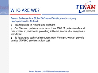 WHO ARE WE? <ul><li>Fenam Software is a Global Software Development company headquartered in Finland. </li></ul><ul><li>Te...