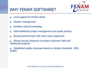 WHY FENAM SOFTWARE? <ul><li>Local support for Finnish clients </li></ul><ul><li>Western management </li></ul><ul><li>Excel...