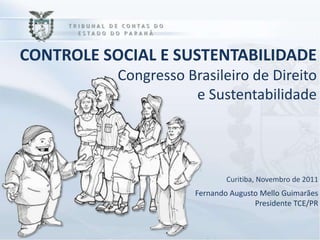 CONTROLE SOCIAL E SUSTENTABILIDADE
           Congresso Brasileiro de Direito
                      e Sustentabilidade




                               Curitiba, Novembro de 2011
                       Fernando Augusto Mello Guimarães
                                      Presidente TCE/PR
 
