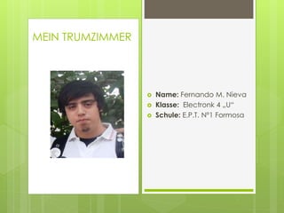  Name: Fernando M. Nieva
 Klasse: Electronk 4 „U“
 Schule: E.P.T. Nº1 Formosa
MEIN TRUMZIMMER
 