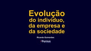 Evolução
do indivíduo,
da empresa e
da sociedade
Ricardo Guimarães
 
