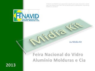 O Midia Kit da FENAVID é uma apresentação específica para ajudar anunciantes a decidir
expor seus produtos nesta feira. É de uso exclusivo para os representantes comerciais da
FENAVID em todo Brasil.




                                               ou Media Kit
 