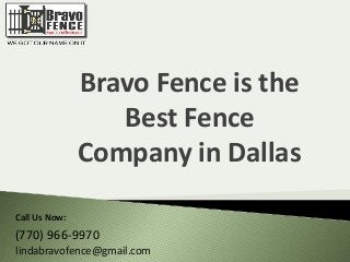 Bravo Fence is the 
Best Fence 
Company in Dallas 
Call Us Now: 
(770) 966-9970 
lindabravofence@gmail.com 
 