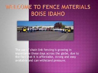 The use of chain link fencing is growing in
importance these days across the globe, due to
the fact that it is affordable, strong and easy
available and can withstand pressure.
 