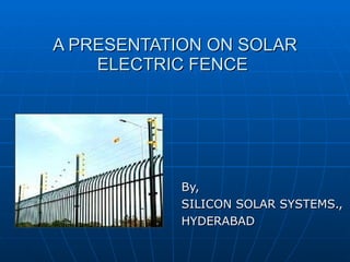 A PRESENTATION ON SOLAR ELECTRIC FENCE  By, SILICON SOLAR SYSTEMS., HYDERABAD 