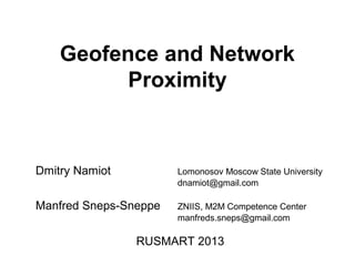 Geofence and Network
Proximity
Dmitry Namiot Lomonosov Moscow State University
dnamiot@gmail.com
Manfred Sneps-Sneppe ZNIIS, M2M Competence Center
manfreds.sneps@gmail.com
RUSMART 2013
 