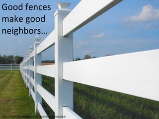 Good fences  make good  neighbors… http://www.flickr.com/photos/57038667@N00/491863983/ 