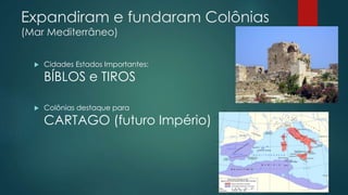 Expandiram e fundaram Colônias
(Mar Mediterrâneo)
 Cidades Estados Importantes:
BÍBLOS e TIROS
 Colônias destaque para
CARTAGO (futuro Império)
 