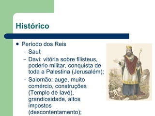 Histórico Período dos Reis Saul; Davi: vitória sobre filisteus, poderio militar, conquista de toda a Palestina (Jerusalém); Salomão: auge, muito comércio, construções (Templo de Iavé), grandiosidade, altos impostos (descontentamento);  