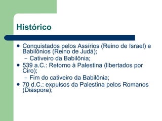 Histórico Conquistados pelos Assírios (Reino de Israel) e Babilônios (Reino de Judá); Cativeiro da Babilônia; 539 a.C.: Retorno à Palestina (libertados por Ciro); Fim do cativeiro da Babilônia; 70 d.C.: expulsos da Palestina pelos Romanos (Diáspora); 