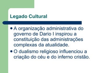 Legado Cultural A organização administrativa do governo de Dario I inspirou a constituição das administrações complexas da atualidade. O dualismo religioso influenciou a criação do céu e do inferno cristão.  