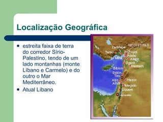Localização Geográfica estreita faixa de terra do corredor Sírio-Palestino, tendo de um lado montanhas (monte Líbano e Carmelo) e do outro o Mar Mediterrâneo.  Atual Líbano 