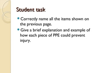 Student taskStudent task
Correctly name all the items shown on
the previous page.
Give a brief explanation and example of
how each piece of PPE could prevent
injury.
 