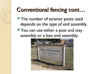 Conventional fencing cont…Conventional fencing cont…
The number of strainer posts used
depends on the type of end assembly.
You can use either a post and stay
assembly or a box end assembly.
 