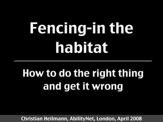 Fencing-in the
      habitat
How to do the right thing
   and get it wrong


Christian Heilmann, AbilityNet, London, April 2008
 