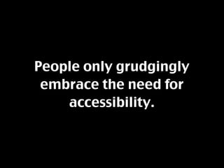 People only grudgingly
 embrace the need for
    accessibility.
 