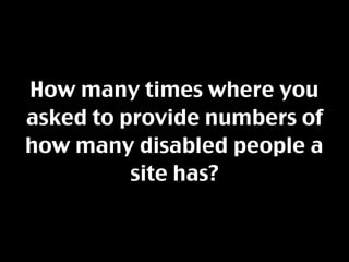 How many times where you
asked to provide numbers of
how many disabled people a
          site has?
 