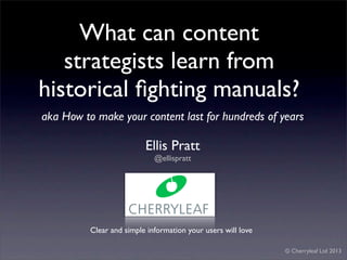 What can content
   strategists learn from
historical ﬁghting manuals?
aka How to make your content last for hundreds of years

                          Ellis Pratt
                             @ellispratt




          Clear and simple information your users will love

                                                              © Cherryleaf Ltd 2013
 