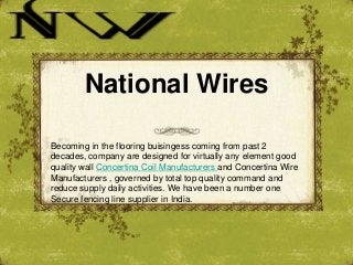 National Wires
Becoming in the flooring buisingess coming from past 2
decades, company are designed for virtually any element good
quality wall Concertina Coil Manufacturers and Concertina Wire
Manufacturers , governed by total top quality command and
reduce supply daily activities. We have been a number one
Secure fencing line supplier in India.

 