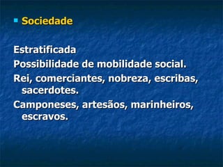    Sociedade

Estratificada
Possibilidade de mobilidade social.
Rei, comerciantes, nobreza, escribas,
 sacerdotes.
Camponeses, artesãos, marinheiros,
 escravos.
 