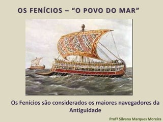 OS FENÍCIOS – “O POVO DO MAR ”




Os Fenícios são considerados os maiores navegadores da
                      Antiguidade
                                   Profª Silvana Marques Moreira
 