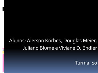 Alunos: Alerson Körbes, Douglas Meier,
Juliano Blume e Viviane D. Endler
Turma: 10