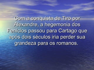 Com a conquista de Tiro porCom a conquista de Tiro por
Alexandre, a hegemonia dosAlexandre, a hegemonia dos
Fenícios passou para Cartago queFenícios passou para Cartago que
após dois séculos iria perder suaapós dois séculos iria perder sua
grandeza para os romanos.grandeza para os romanos.
 